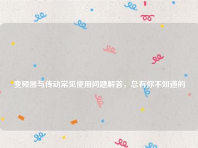 
变频器与传动常见使用问题解答，总有你不知道的