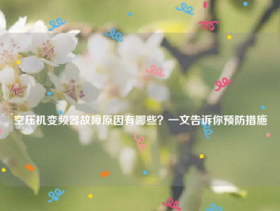 
空压机变频器故障原因有哪些？一文告诉你预防措施