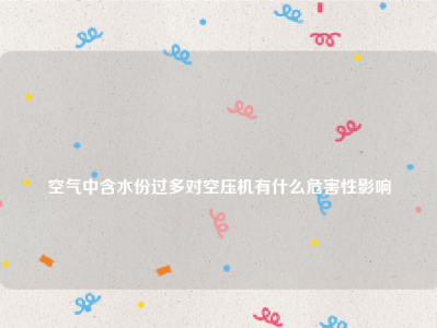 
空气中含水份过多对空压机有什么危害性影响