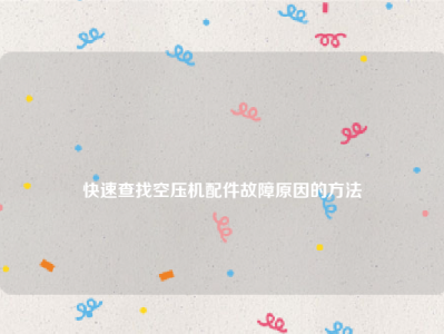 
快速查找空压机配件故障原因的方法