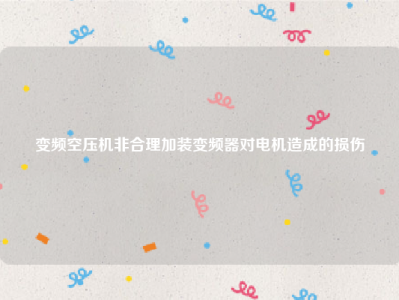 变频空压机非合理加装变频器对电机造成的损伤