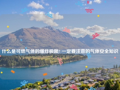 
什么是可燃气体的爆炸极限? 一定要注意的气体安全知识