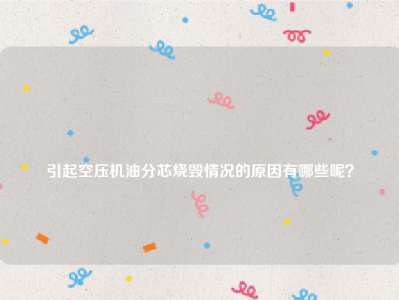 
引起空压机油分芯烧毁情况的原因有哪些呢？