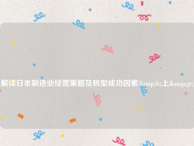 
解读日本制造业经营策略及转型成功因素<上>
