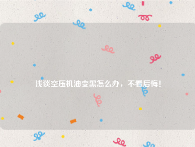 
浅谈空压机油变黑怎么办，不看后悔！