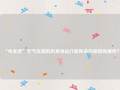 
“电老虎”空气压缩机的系统运行能耗高的原因有哪些？