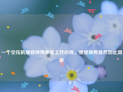 
一个空压机维修师傅多年工作心得，维修保养竟然如此简单