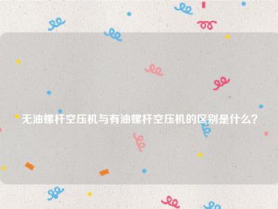 
无油螺杆空压机与有油螺杆空压机的区别是什么？