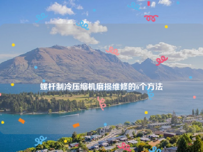 
螺杆制冷压缩机磨损维修的6个方法