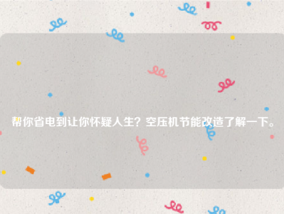 
帮你省电到让你怀疑人生？空压机节能改造了解一下。