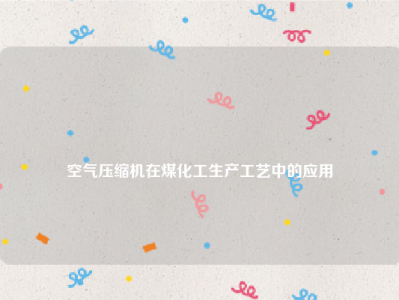 
空气压缩机在煤化工生产工艺中的应用