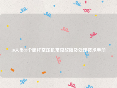 
10大类36个螺杆空压机常见故障及处理技术手册