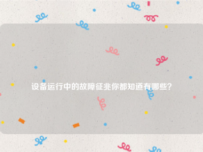 
设备运行中的故障征兆你都知道有哪些？