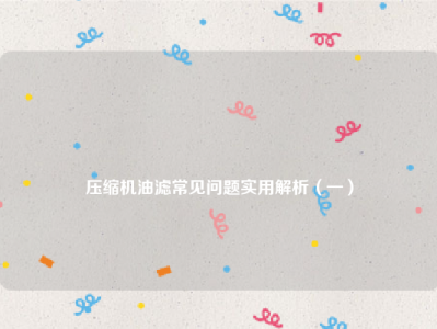 
压缩机油滤常见问题实用解析（一）