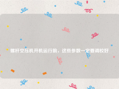 
螺杆空压机开机运行前，这些参数一定要调校好