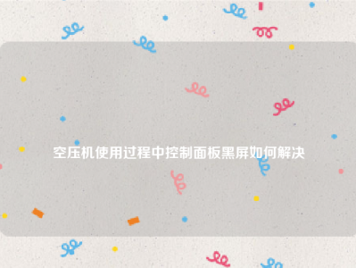 
空压机使用过程中控制面板黑屏如何解决