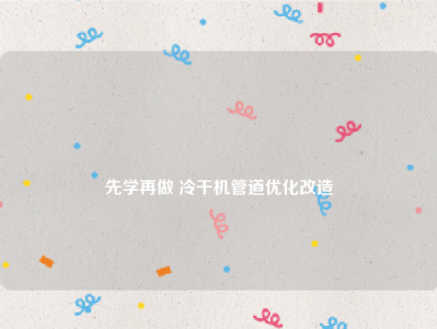 
先学再做 冷干机管道优化改造