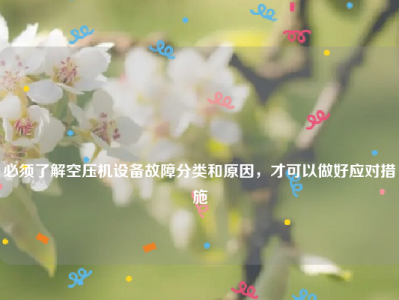 
必须了解空压机设备故障分类和原因，才可以做好应对措施