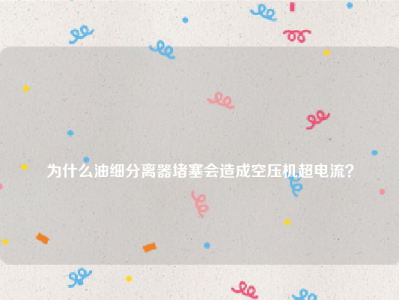 
为什么油细分离器堵塞会造成空压机超电流？