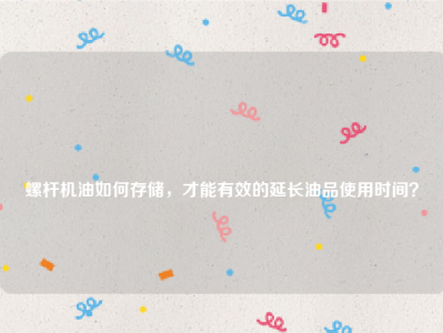 
螺杆机油如何存储，才能有效的延长油品使用时间？