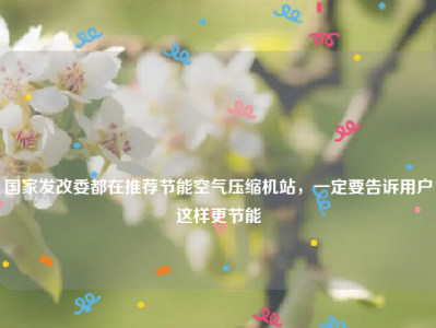 
国家发改委都在推荐节能空气压缩机站，一定要告诉用户这样更节能