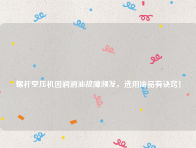 
螺杆空压机因润滑油故障频发，选用油品有诀窍！