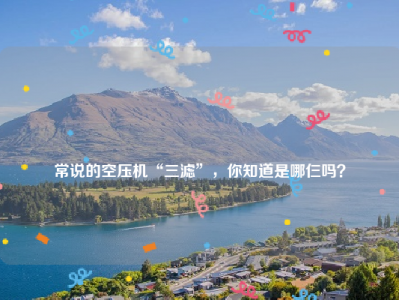 
常说的空压机“三滤”，你知道是哪仨吗？