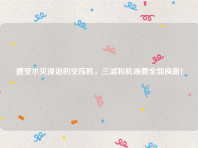 遭受水灾浸泡的空压机，三滤和机油要全部换新！