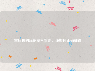 
空压机的压缩空气管路，该如何正确铺设
