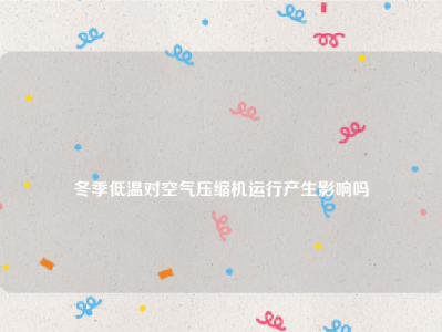 
冬季低温对空气压缩机运行产生影响吗