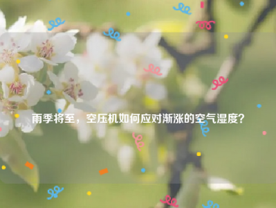 
雨季将至，空压机如何应对渐涨的空气湿度？