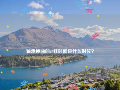 
轴承换油的z*佳时间是什么时候？