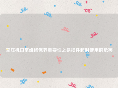 
空压机日常维修保养重要性之易损件超时使用的危害