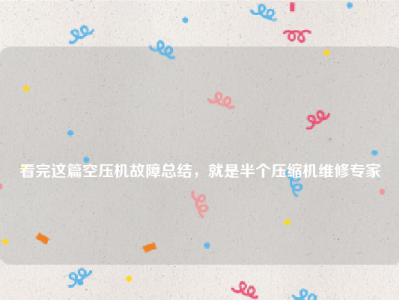 
看完这篇空压机故障总结，就是半个压缩机维修专家