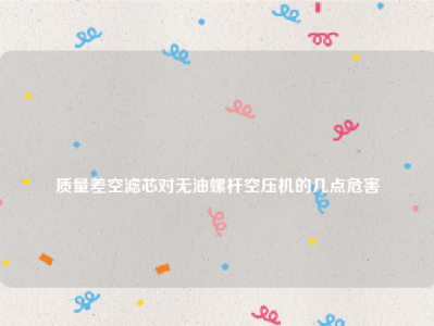 
质量差空滤芯对无油螺杆空压机的几点危害