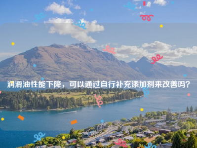 
润滑油性能下降，可以通过自行补充添加剂来改善吗？