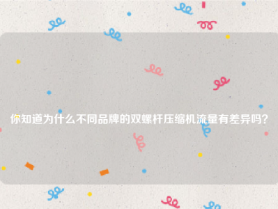 
你知道为什么不同品牌的双螺杆压缩机流量有差异吗？