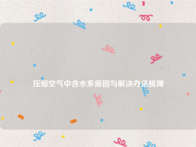 
压缩空气中含水多原因与解决办法梳理