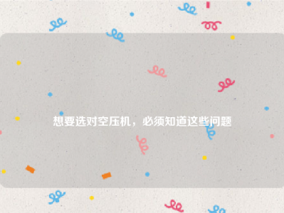 
想要选对空压机，必须知道这些问题