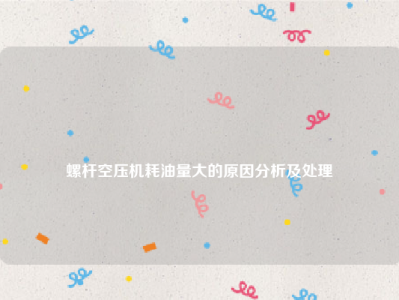 
螺杆空压机耗油量大的原因分析及处理