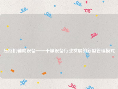 
压缩机辅助设备——干燥设备行业发展的新型管理模式