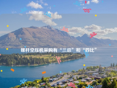 
螺杆空压机采购有“三忌”和“四比”