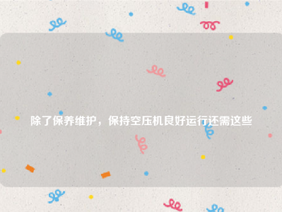 
除了保养维护，保持空压机良好运行还需这些