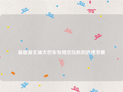 
新能源无油大巴车专用空压机的迅速发展