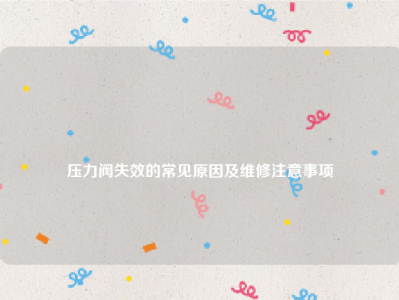 
压力阀失效的常见原因及维修注意事项