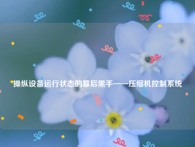 
操纵设备运行状态的幕后黑手——压缩机控制系统