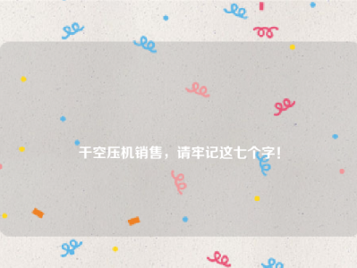 
干空压机销售，请牢记这七个字！