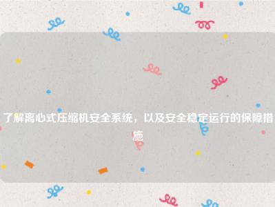 
了解离心式压缩机安全系统，以及安全稳定运行的保障措施