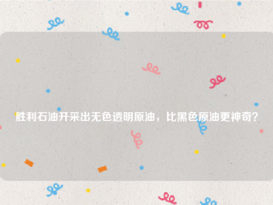 
胜利石油开采出无色透明原油，比黑色原油更神奇？