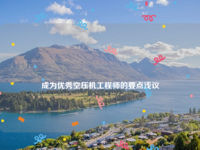 
成为优秀空压机工程师的要点浅议